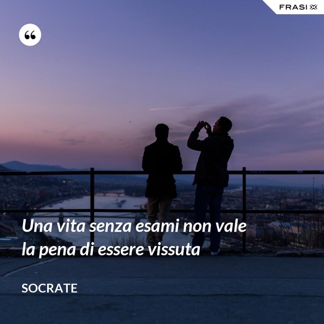 Una vita senza esami non vale la pena di essere vissuta - Socrate