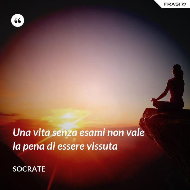Una vita senza esami non vale la pena di essere vissuta - Socrate