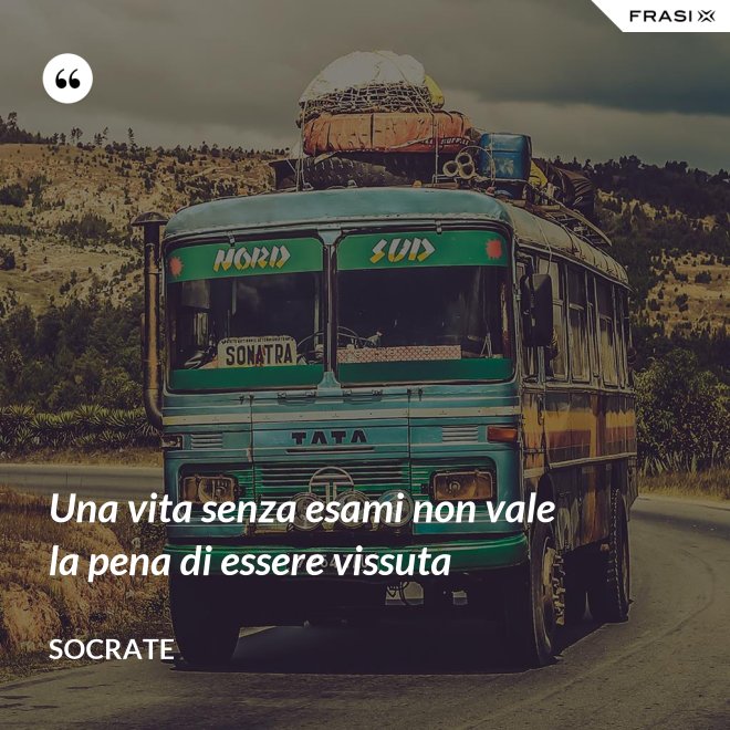 Una vita senza esami non vale la pena di essere vissuta - Socrate