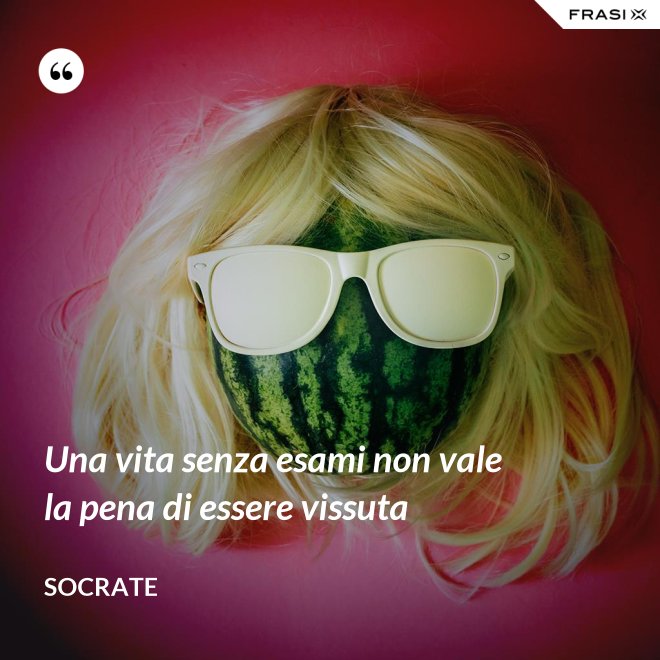 Una vita senza esami non vale la pena di essere vissuta - Socrate