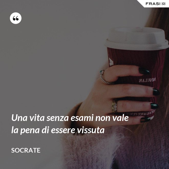 Una vita senza esami non vale la pena di essere vissuta - Socrate