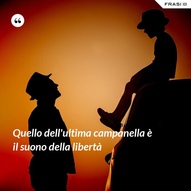 Quello dell'ultima campanella è il suono della libertà - Anonimo