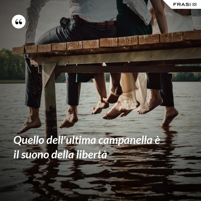 Quello dell'ultima campanella è il suono della libertà - Anonimo