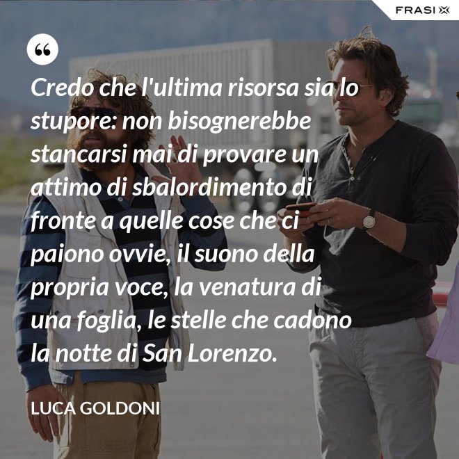 Credo che l'ultima risorsa sia lo stupore: non bisognerebbe stancarsi mai di provare un attimo di sbalordimento di fronte a quelle cose che ci paiono ovvie, il suono della propria voce, la venatura di una foglia, le stelle che cadono la notte di San Lorenzo. - Luca Goldoni