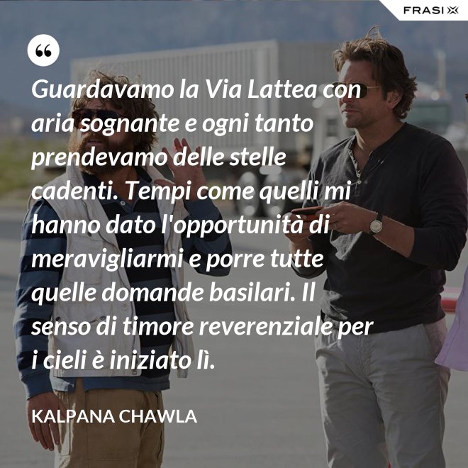 Guardavamo la Via Lattea con aria sognante e ogni tanto prendevamo delle stelle cadenti. Tempi come quelli mi hanno dato l'opportunità di meravigliarmi e porre tutte quelle domande basilari. Il senso di timore reverenziale per i cieli è iniziato lì. - Kalpana Chawla