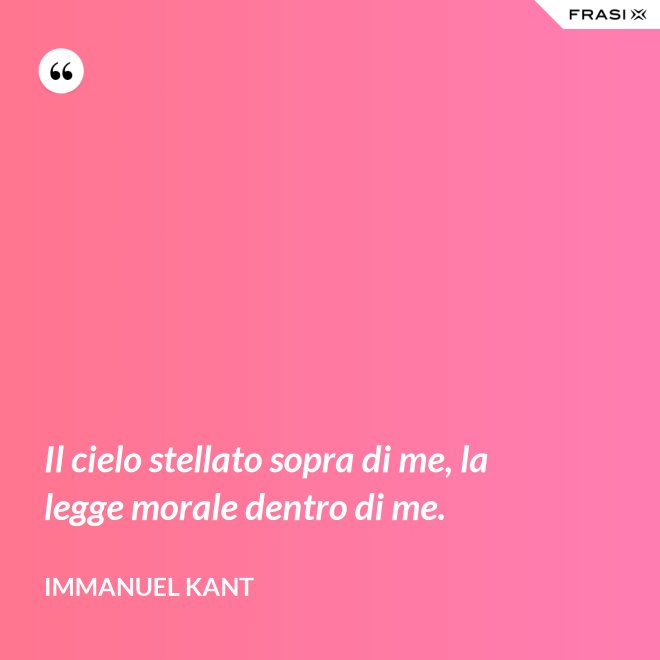 Il cielo stellato sopra di me, la legge morale dentro di me. - Immanuel Kant