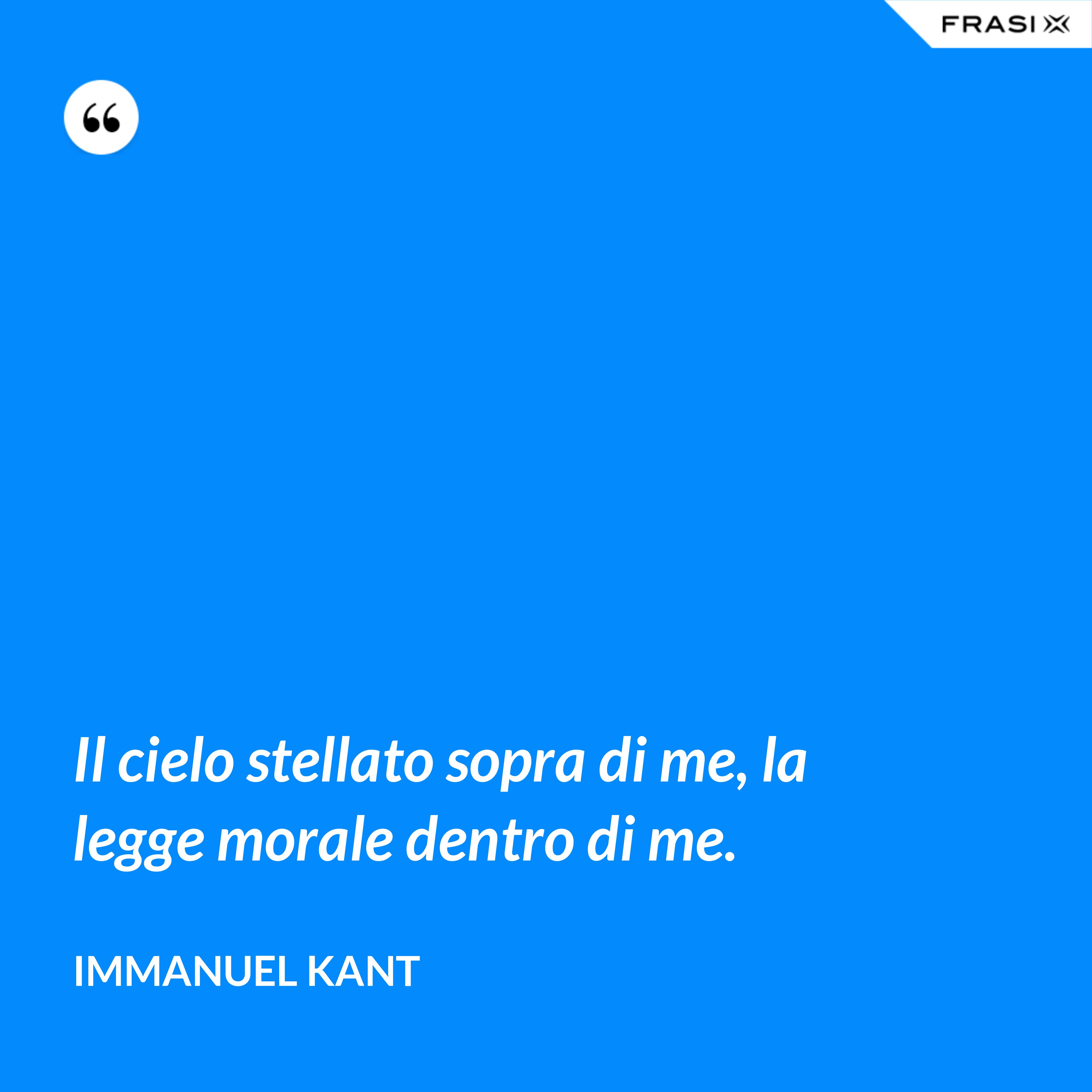 Il cielo stellato sopra di me, la legge morale dentro di me. - Immanuel Kant