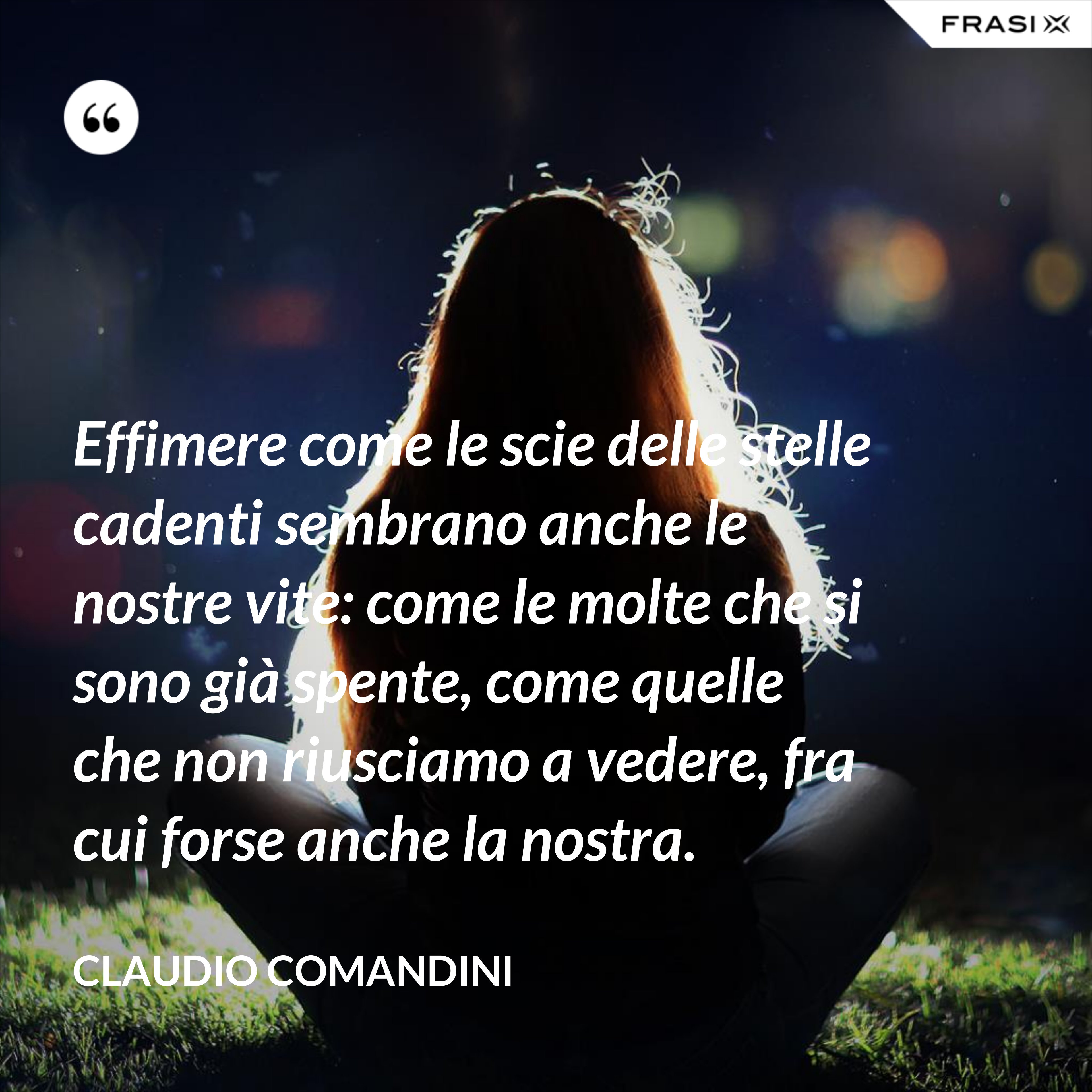 Effimere come le scie delle stelle cadenti sembrano anche le nostre vite: come le molte che si sono già spente, come quelle che non riusciamo a vedere, fra cui forse anche la nostra. - Claudio Comandini