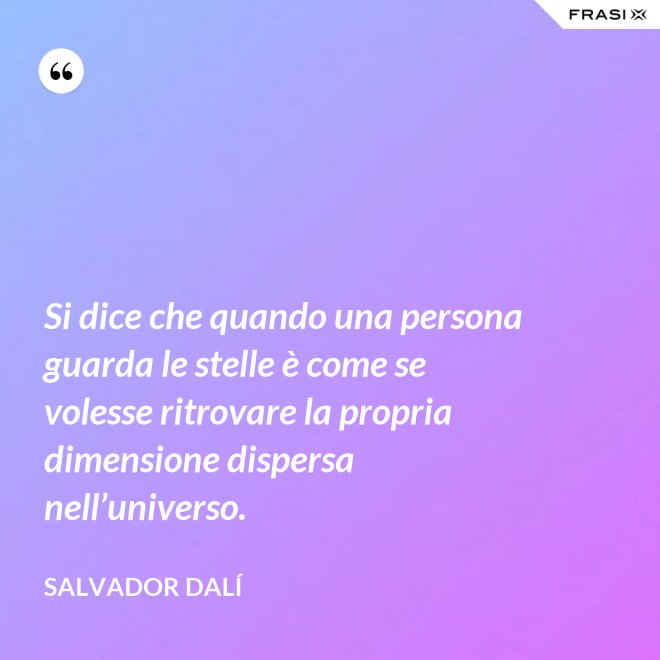 Si dice che quando una persona guarda le stelle è come se volesse ritrovare la propria dimensione dispersa nell’universo. - Salvador Dalí