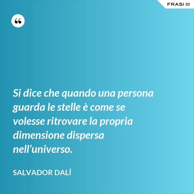Si dice che quando una persona guarda le stelle è come se volesse ritrovare la propria dimensione dispersa nell’universo. - Salvador Dalí