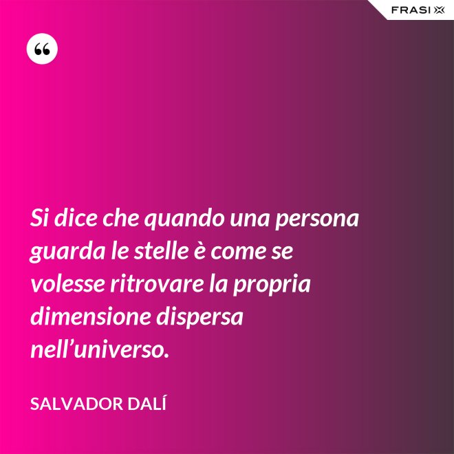 Si dice che quando una persona guarda le stelle è come se volesse ritrovare la propria dimensione dispersa nell’universo. - Salvador Dalí