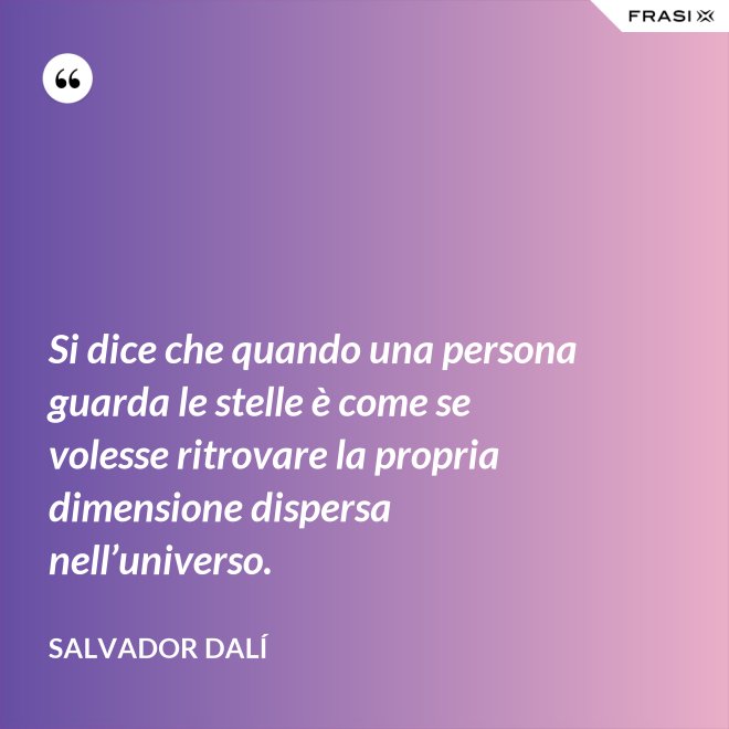 Si dice che quando una persona guarda le stelle è come se volesse ritrovare la propria dimensione dispersa nell’universo. - Salvador Dalí