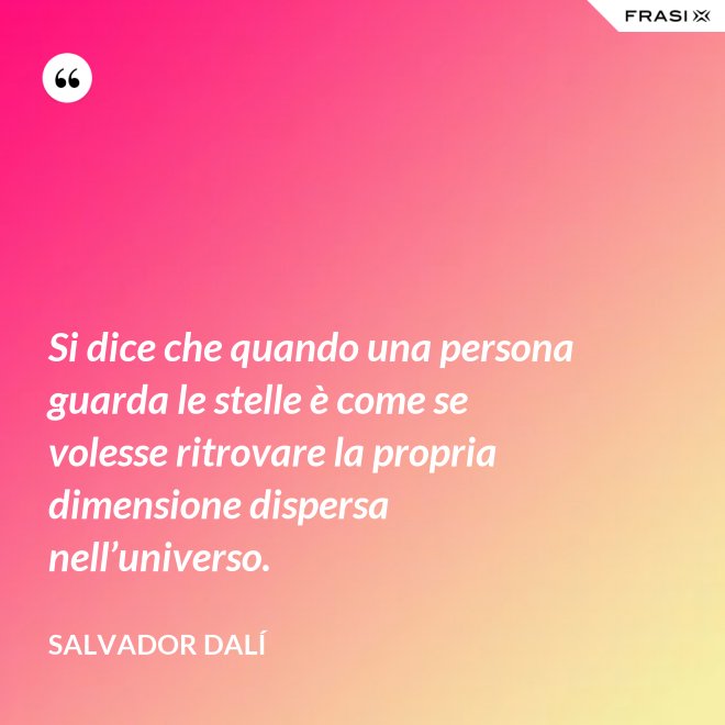 Si dice che quando una persona guarda le stelle è come se volesse ritrovare la propria dimensione dispersa nell’universo. - Salvador Dalí