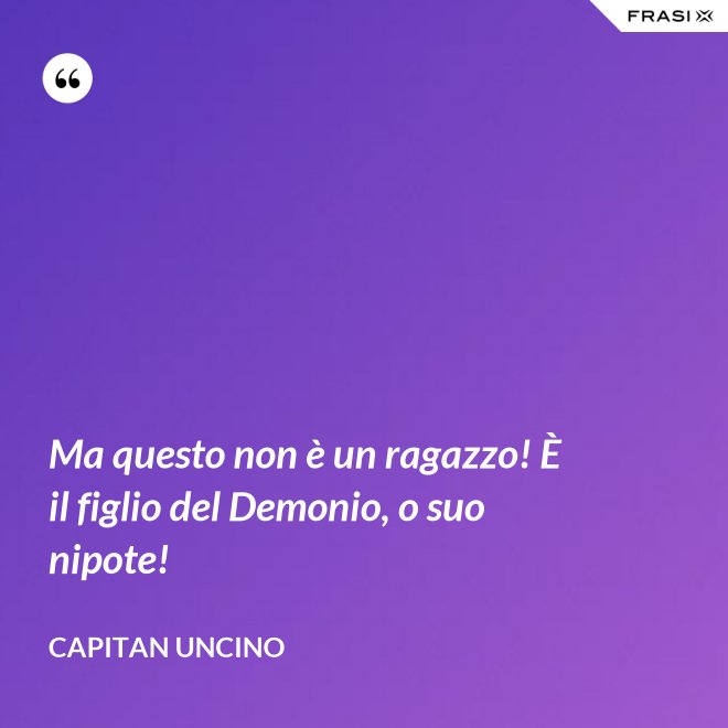 Ma questo non è un ragazzo! È il figlio del Demonio, o suo nipote! - Capitan Uncino
