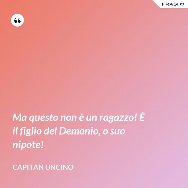 Ma questo non è un ragazzo! È il figlio del Demonio, o suo nipote! - Capitan Uncino