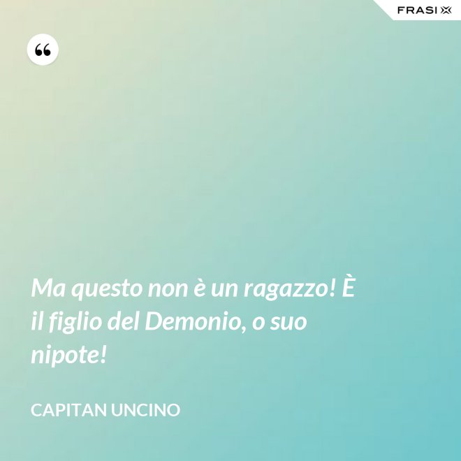 Ma questo non è un ragazzo! È il figlio del Demonio, o suo nipote! - Capitan Uncino