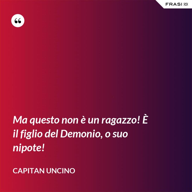Ma questo non è un ragazzo! È il figlio del Demonio, o suo nipote! - Capitan Uncino