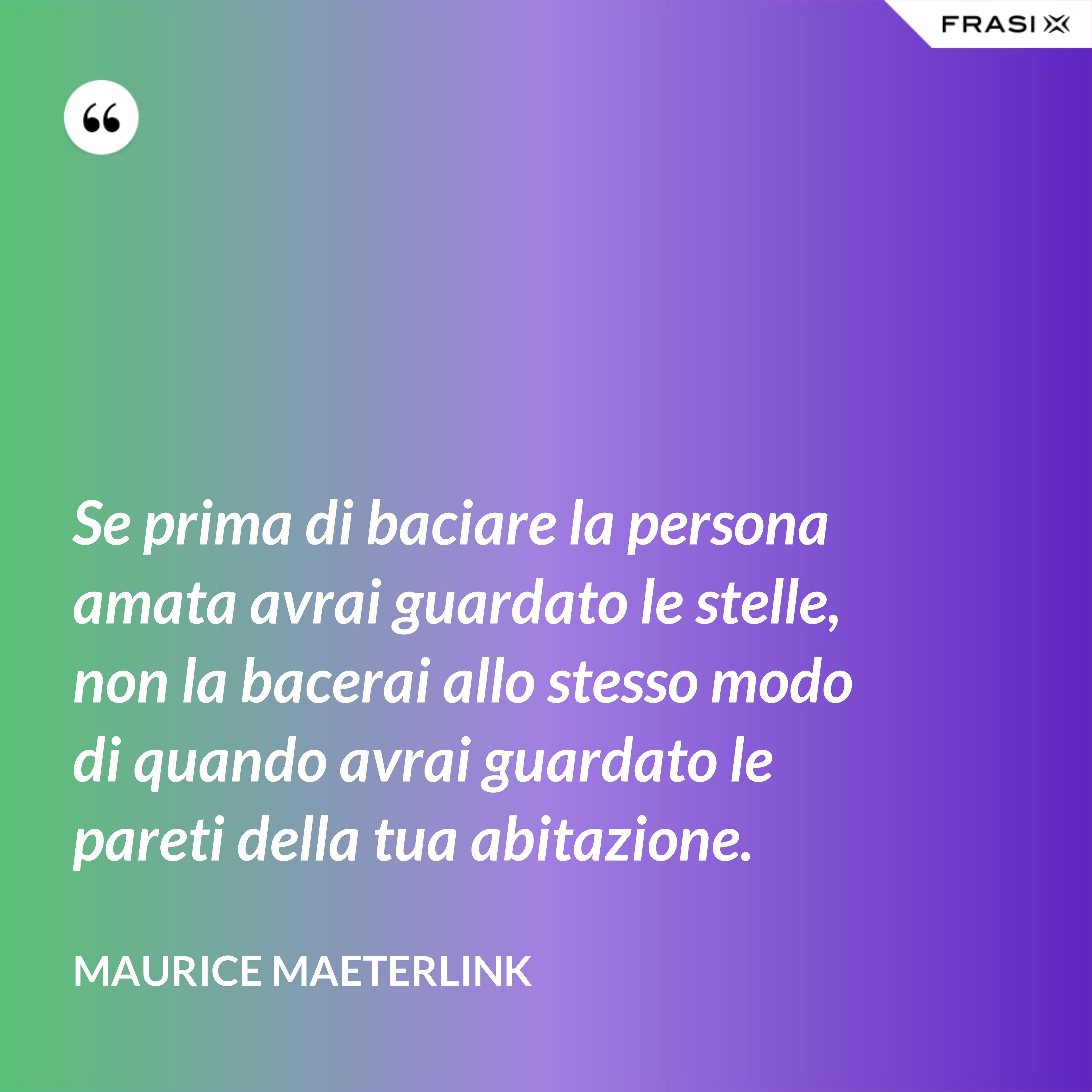 Se prima di baciare la persona amata avrai guardato le stelle, non la bacerai allo stesso modo di quando avrai guardato le pareti della tua abitazione. - Maurice Maeterlink
