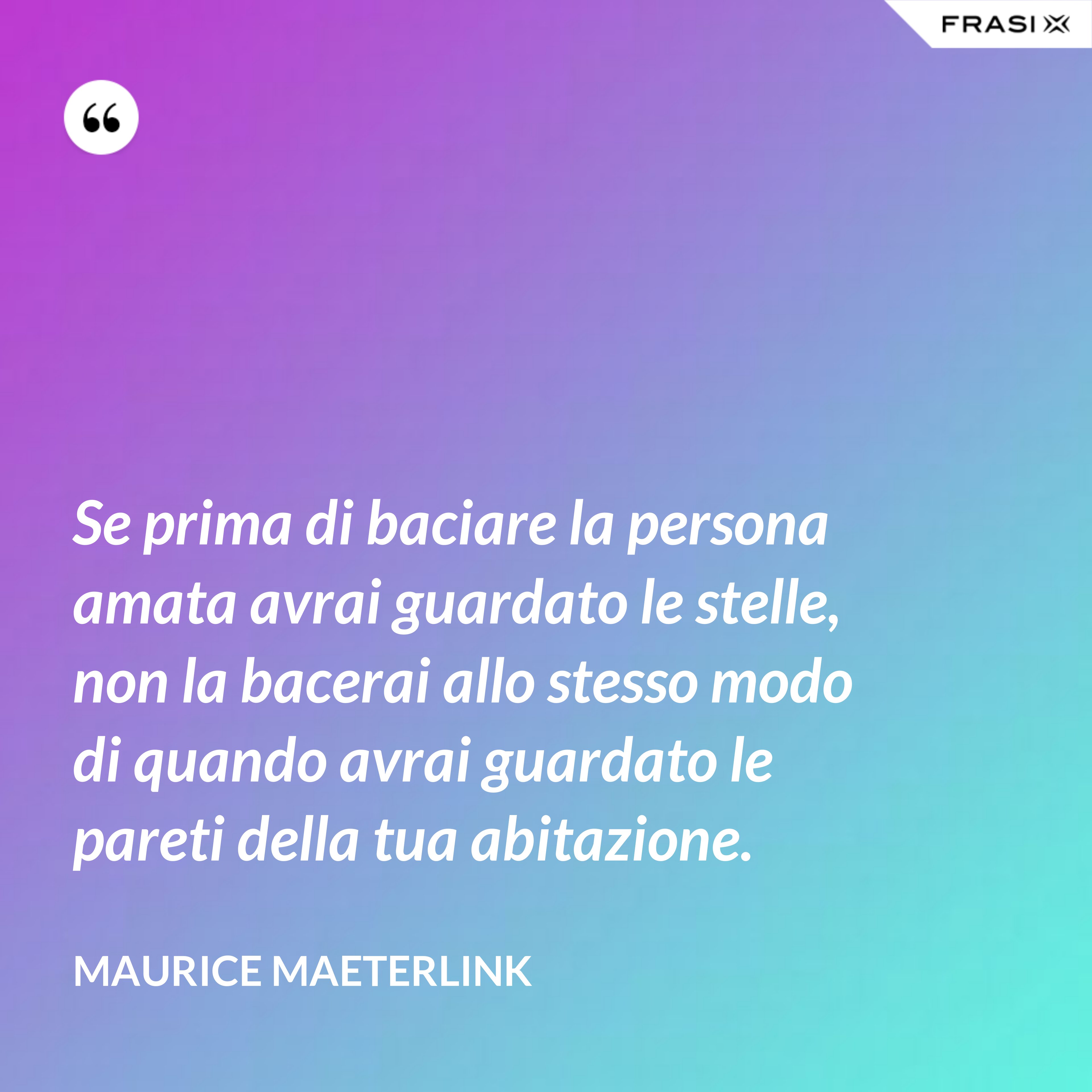 Se prima di baciare la persona amata avrai guardato le stelle, non la bacerai allo stesso modo di quando avrai guardato le pareti della tua abitazione. - Maurice Maeterlink