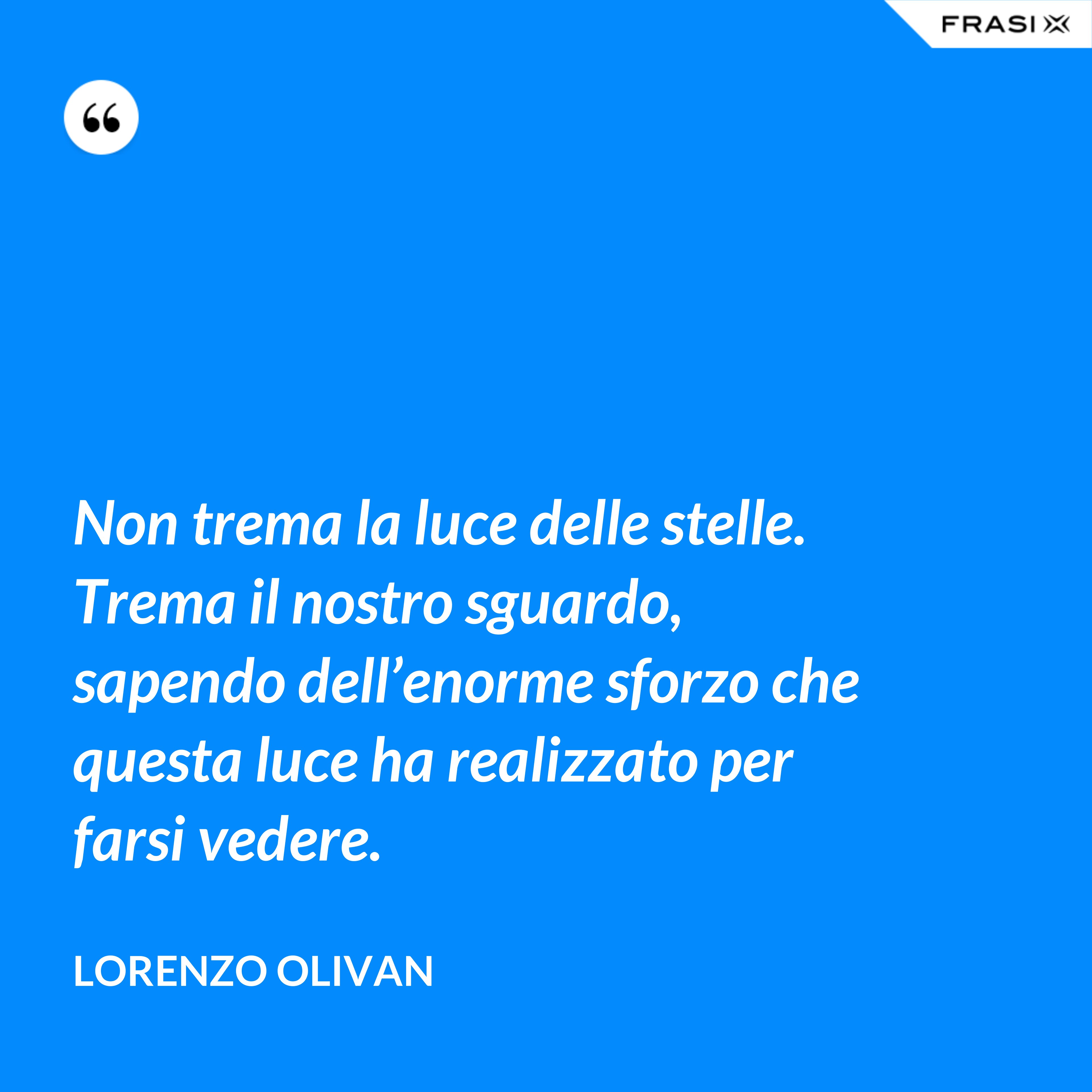 Non trema la luce delle stelle. Trema il nostro sguardo, sapendo dell’enorme sforzo che questa luce ha realizzato per farsi vedere. - Lorenzo Olivan