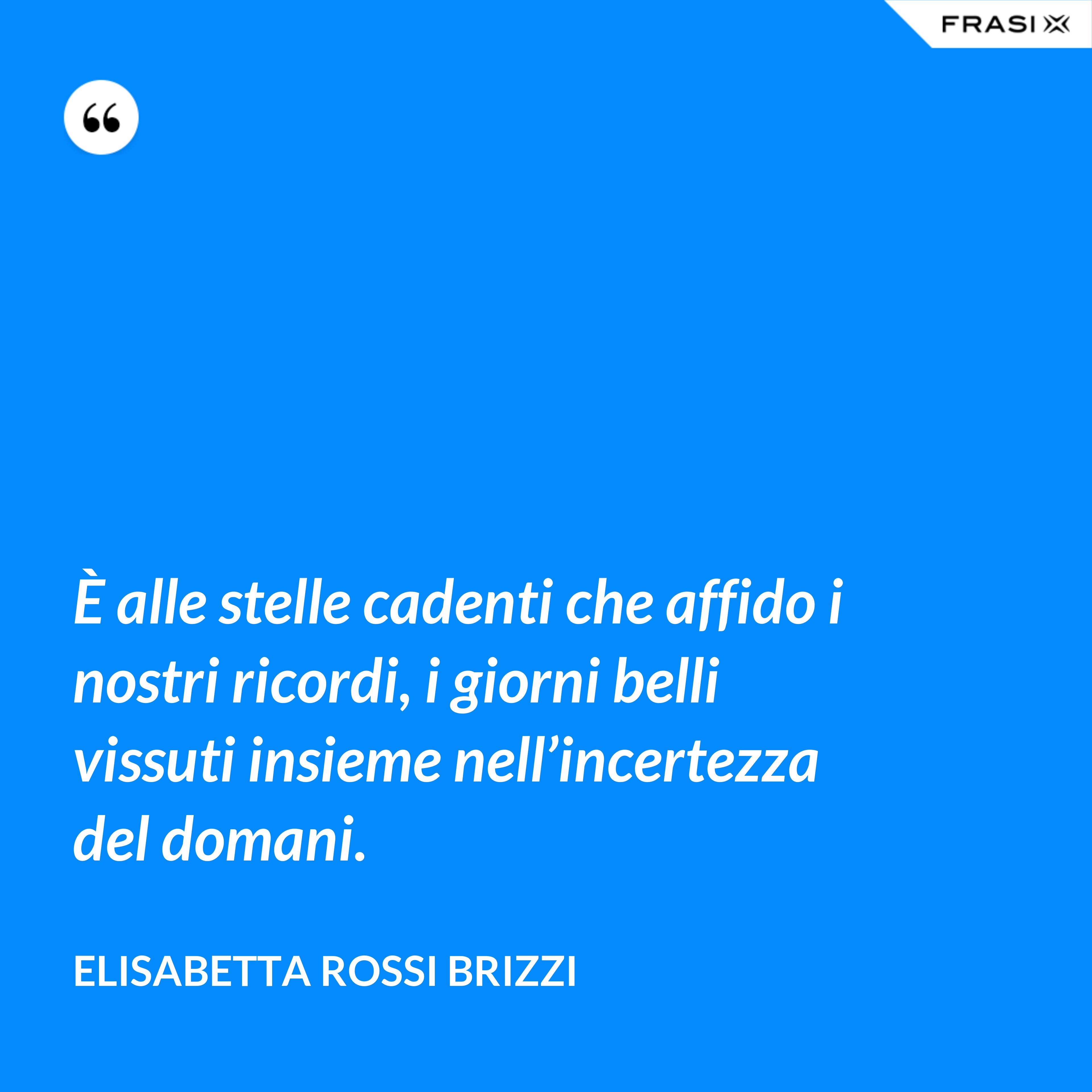 È alle stelle cadenti che affido i nostri ricordi, i giorni belli vissuti insieme nell’incertezza del domani. - Elisabetta Rossi Brizzi