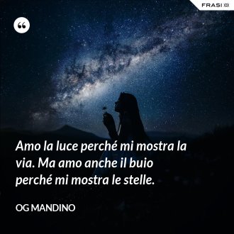 Amo la luce perché mi mostra la via. Ma amo anche il buio perché mi mostra le stelle. - Og Mandino