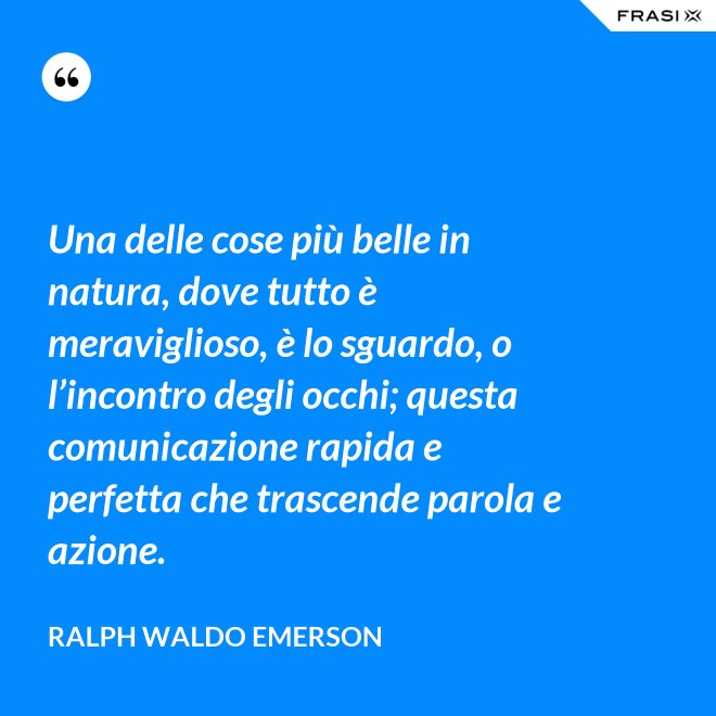 Una delle cose più belle in natura, dove tutto è meraviglioso, è lo sguardo, o l’incontro degli occhi; questa comunicazione rapida e perfetta che trascende parola e azione. - Ralph Waldo Emerson