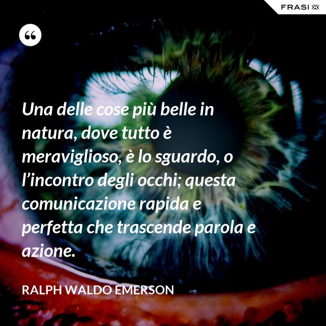Una delle cose più belle in natura, dove tutto è meraviglioso, è lo sguardo, o l’incontro degli occhi; questa comunicazione rapida e perfetta che trascende parola e azione. - Ralph Waldo Emerson