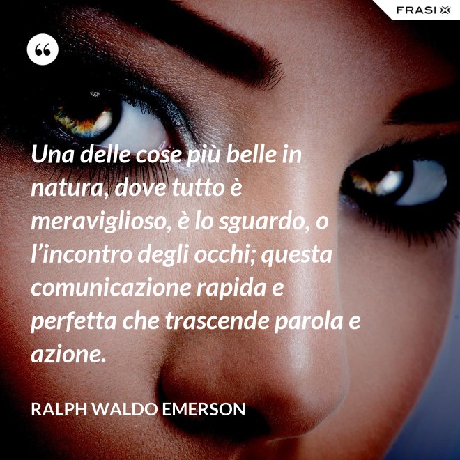 Una delle cose più belle in natura, dove tutto è meraviglioso, è lo sguardo, o l’incontro degli occhi; questa comunicazione rapida e perfetta che trascende parola e azione. - Ralph Waldo Emerson