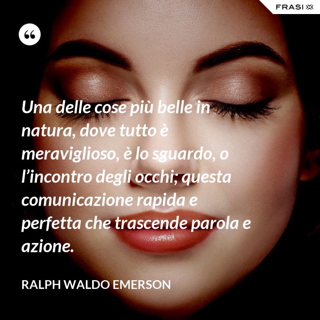 Una delle cose più belle in natura, dove tutto è meraviglioso, è lo sguardo, o l’incontro degli occhi; questa comunicazione rapida e perfetta che trascende parola e azione. - Ralph Waldo Emerson