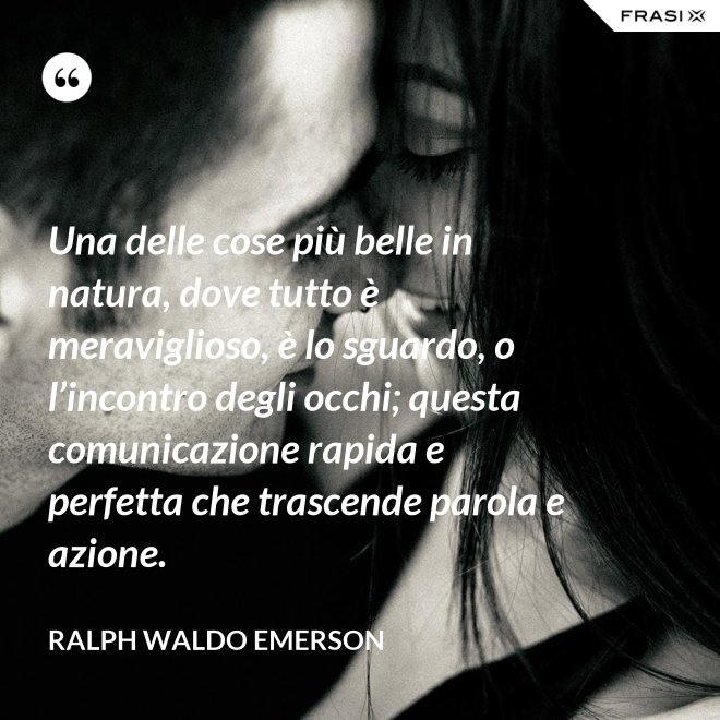 Una delle cose più belle in natura, dove tutto è meraviglioso, è lo sguardo, o l’incontro degli occhi; questa comunicazione rapida e perfetta che trascende parola e azione. - Ralph Waldo Emerson