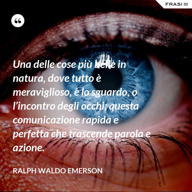 Una delle cose più belle in natura, dove tutto è meraviglioso, è lo sguardo, o l’incontro degli occhi; questa comunicazione rapida e perfetta che trascende parola e azione. - Ralph Waldo Emerson