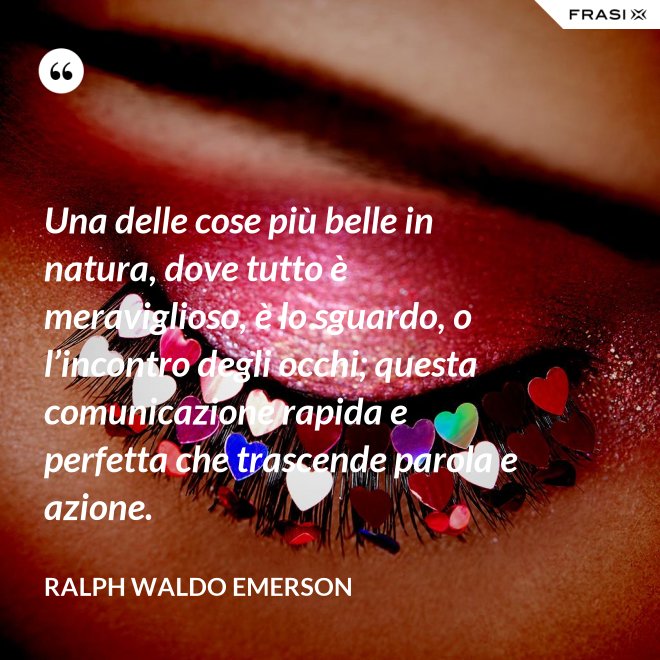 Una delle cose più belle in natura, dove tutto è meraviglioso, è lo sguardo, o l’incontro degli occhi; questa comunicazione rapida e perfetta che trascende parola e azione. - Ralph Waldo Emerson