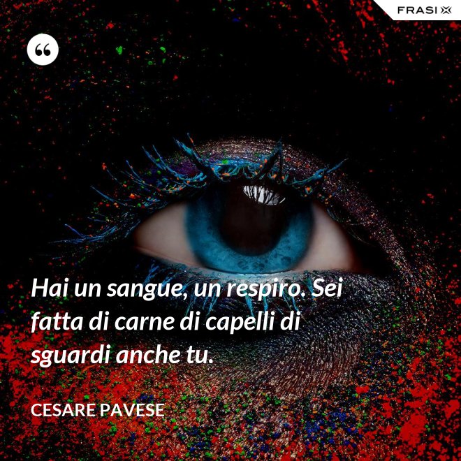 Hai un sangue, un respiro. Sei fatta di carne di capelli di sguardi anche tu. - Cesare Pavese