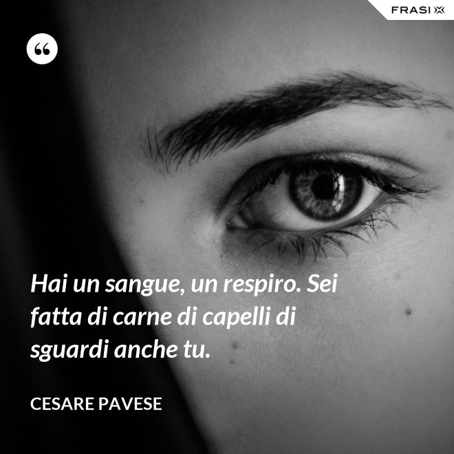Hai un sangue, un respiro. Sei fatta di carne di capelli di sguardi anche tu. - Cesare Pavese