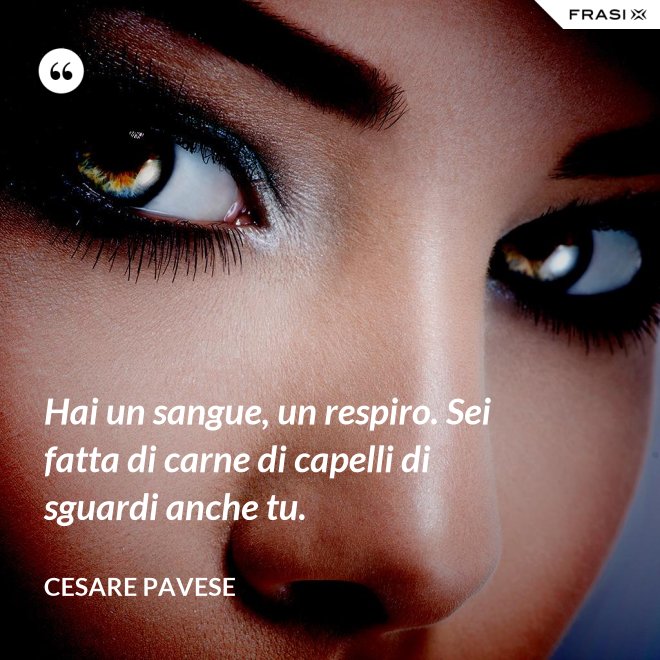 Hai un sangue, un respiro. Sei fatta di carne di capelli di sguardi anche tu. - Cesare Pavese