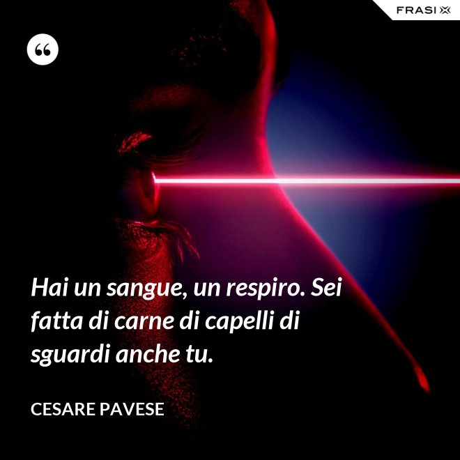 Hai un sangue, un respiro. Sei fatta di carne di capelli di sguardi anche tu. - Cesare Pavese