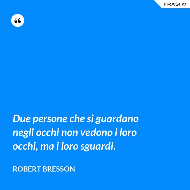Due persone che si guardano negli occhi non vedono i loro occhi, ma i loro sguardi. - Robert Bresson
