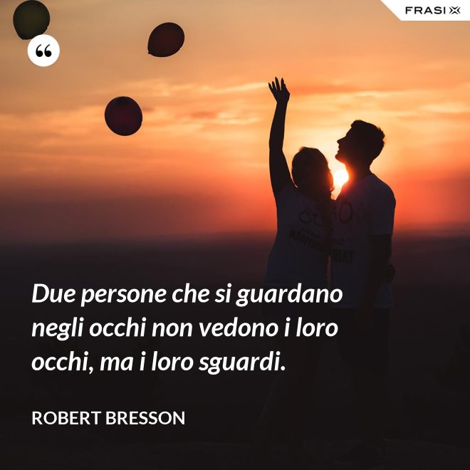 Due persone che si guardano negli occhi non vedono i loro occhi, ma i loro sguardi. - Robert Bresson