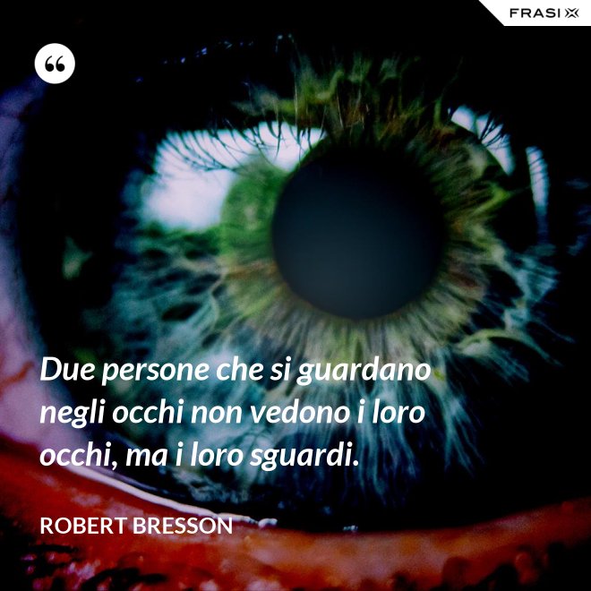 Due persone che si guardano negli occhi non vedono i loro occhi, ma i loro sguardi. - Robert Bresson