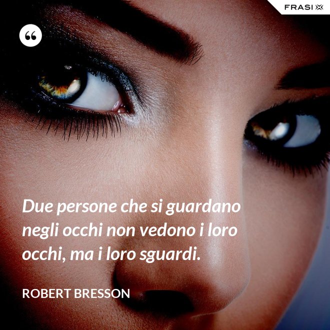 Due persone che si guardano negli occhi non vedono i loro occhi, ma i loro sguardi. - Robert Bresson