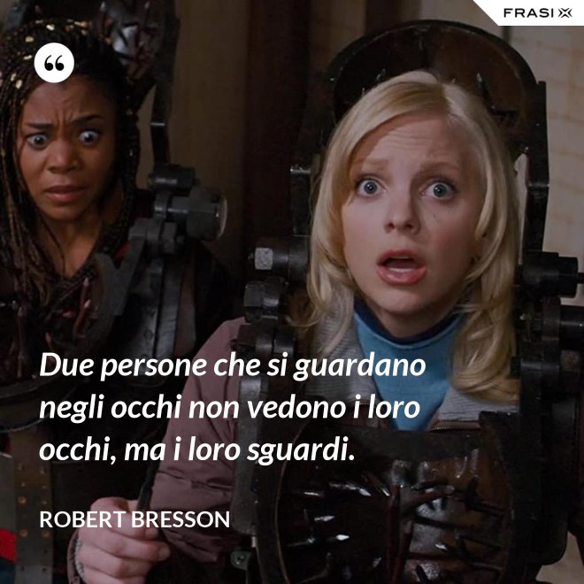 Due persone che si guardano negli occhi non vedono i loro occhi, ma i loro sguardi. - Robert Bresson