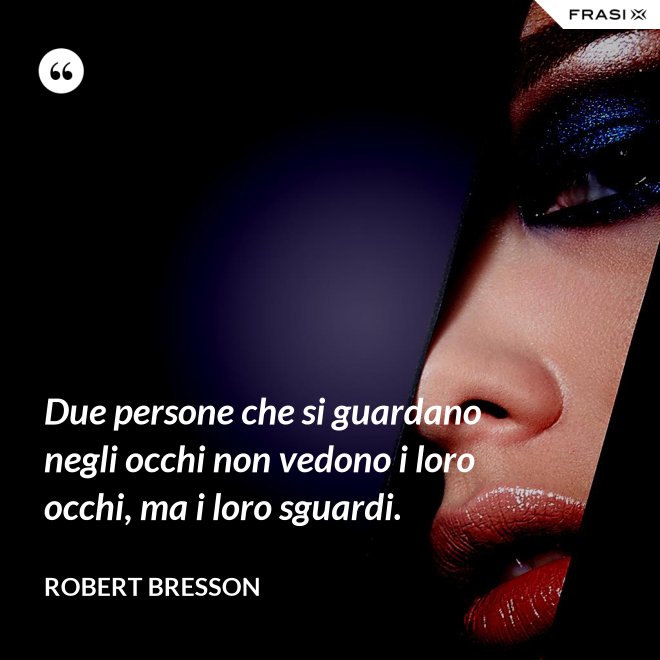Due persone che si guardano negli occhi non vedono i loro occhi, ma i loro sguardi. - Robert Bresson