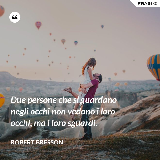 Due persone che si guardano negli occhi non vedono i loro occhi, ma i loro sguardi. - Robert Bresson
