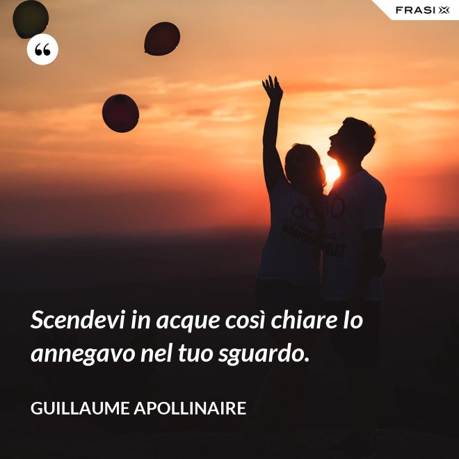 Scendevi in acque così chiare Io annegavo nel tuo sguardo. - Guillaume Apollinaire