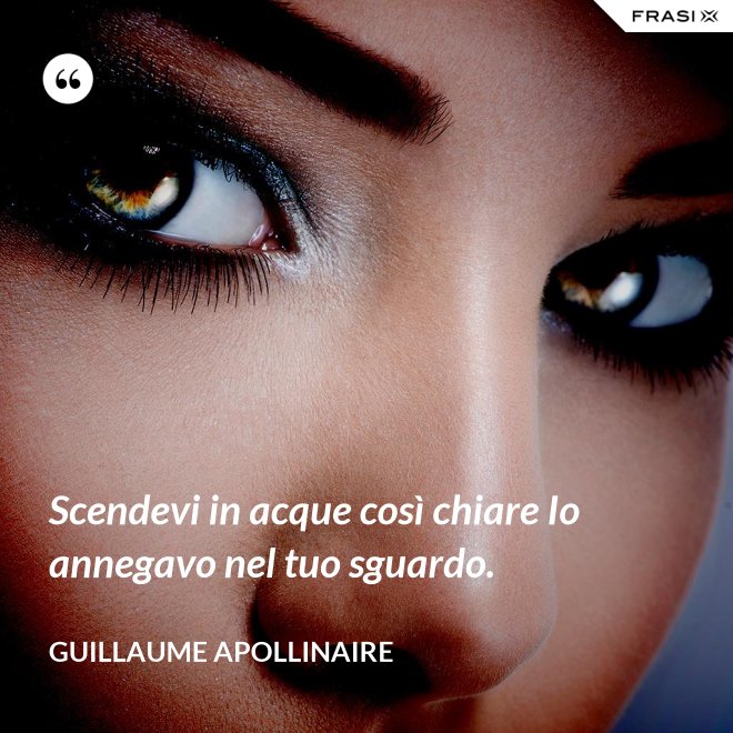 Scendevi in acque così chiare Io annegavo nel tuo sguardo. - Guillaume Apollinaire