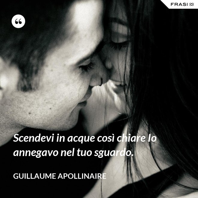 Scendevi in acque così chiare Io annegavo nel tuo sguardo. - Guillaume Apollinaire