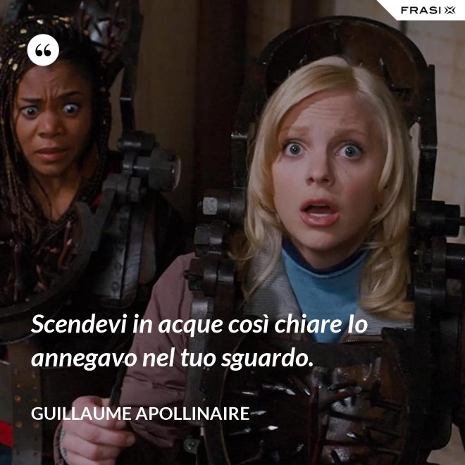 Scendevi in acque così chiare Io annegavo nel tuo sguardo. - Guillaume Apollinaire