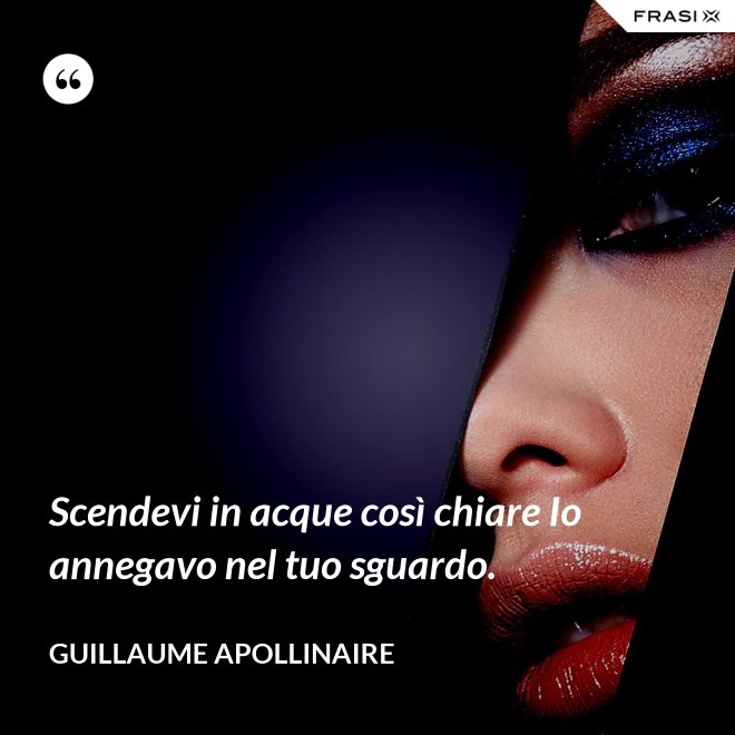 Scendevi in acque così chiare Io annegavo nel tuo sguardo. - Guillaume Apollinaire