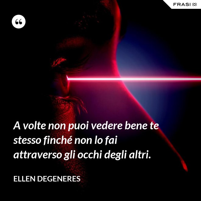 A volte non puoi vedere bene te stesso finché non lo fai attraverso gli occhi degli altri. - Ellen DeGeneres